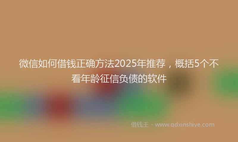 微信如何借钱正确方法2025年推荐，概括5个不看年龄征信负债的软件