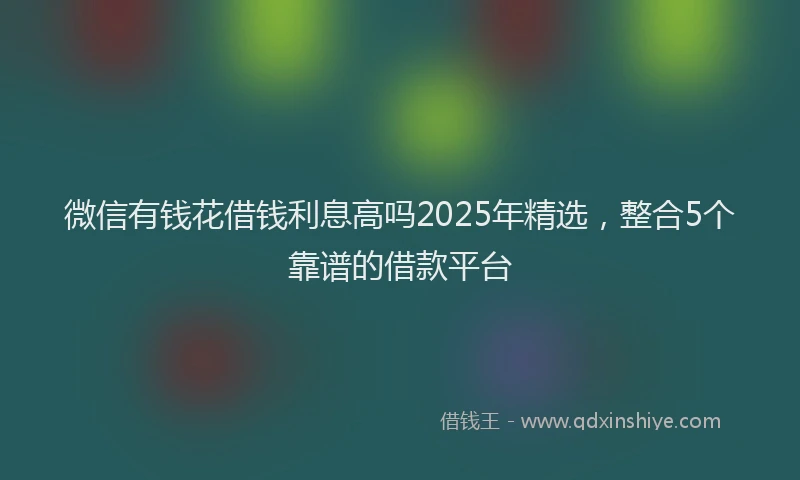 微信有钱花借钱利息高吗2025年精选，整合5个靠谱的借款平台