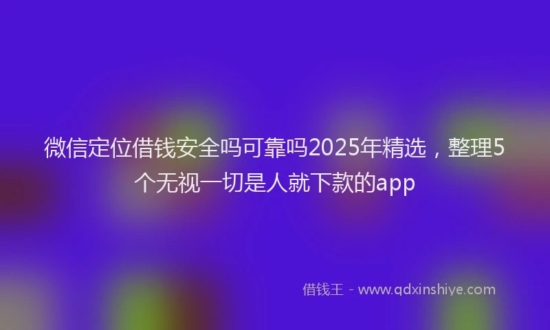 微信定位借钱安全吗可靠吗2025年精选，整理5个无视一切是人就下款的app