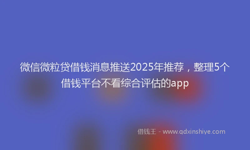 微信微粒贷借钱消息推送2025年推荐，整理5个借钱平台不看综合评估的app