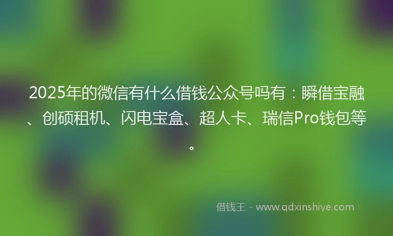 2025年的微信有什么借钱公众号吗有：瞬借宝融、创硕租机、闪电宝盒、超人卡、瑞信Pro钱包等。