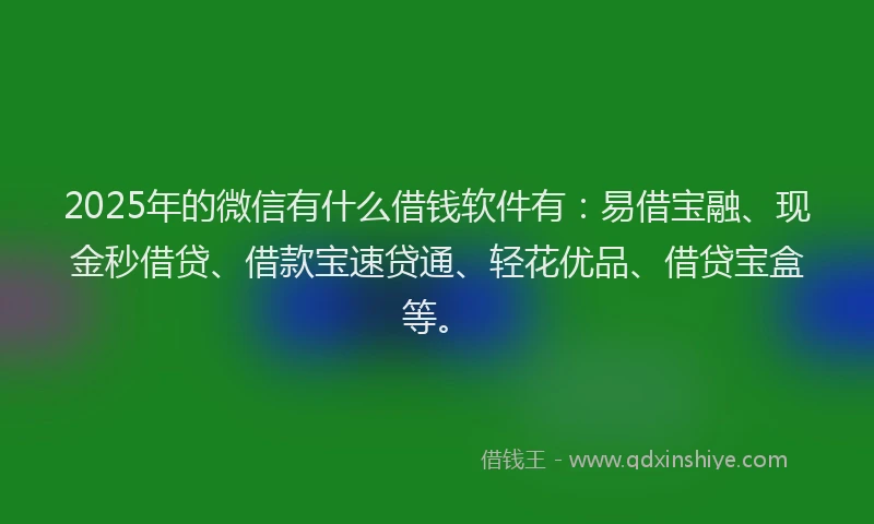 2025年的微信有什么借钱软件有：易借宝融、现金秒借贷、借款宝速贷通、轻花优品、借贷宝盒等。