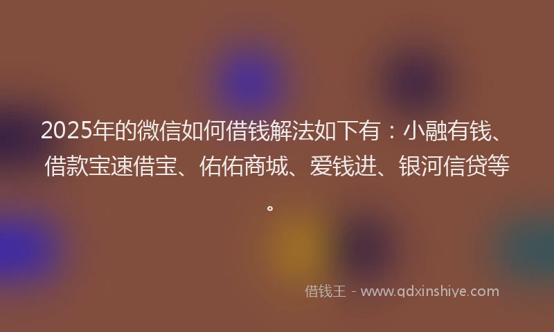2025年的微信如何借钱解法如下有：小融有钱、借款宝速借宝、佑佑商城、爱钱进、银河信贷等。