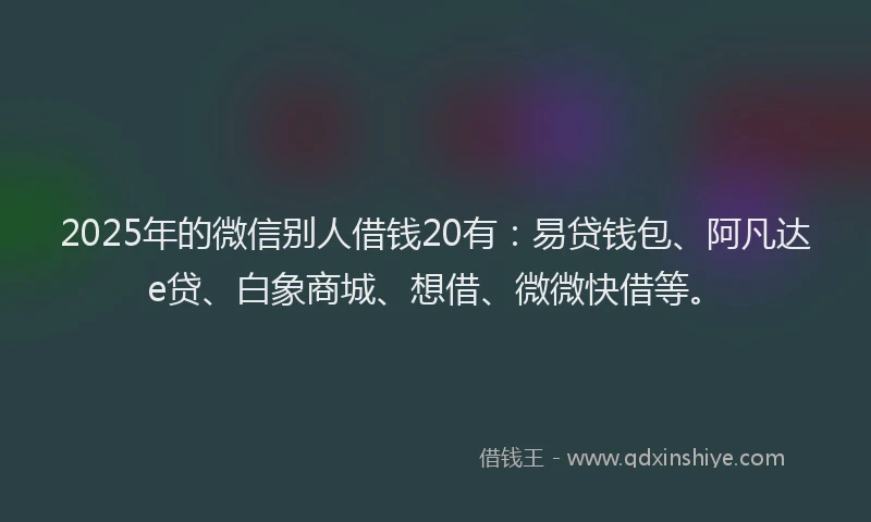 2025年的微信别人借钱20有：易贷钱包、阿凡达e贷、白象商城、想借、微微快借等。