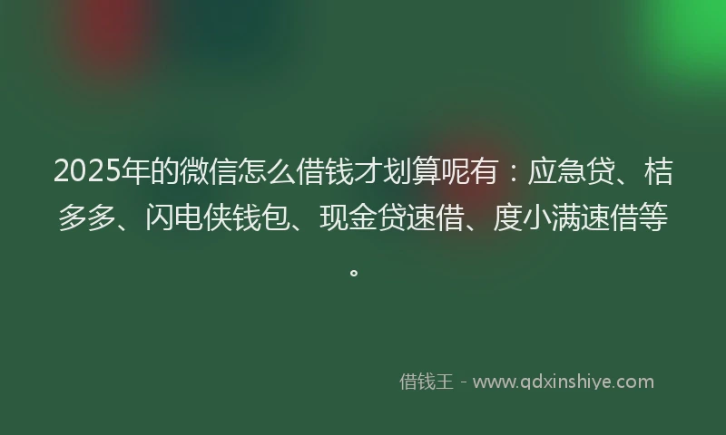 2025年的微信怎么借钱才划算呢有：应急贷、桔多多、闪电侠钱包、现金贷速借、度小满速借等。