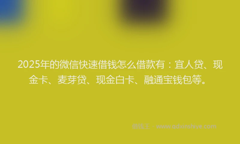 2025年的微信快速借钱怎么借款有：宜人贷、现金卡、麦芽贷、现金白卡、融通宝钱包等。