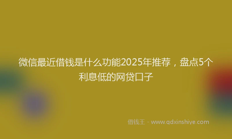 微信最近借钱是什么功能2025年推荐，盘点5个利息低的网贷口子