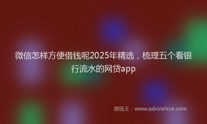 微信怎样方便借钱呢2025年精选，梳理五个看银行流水的网贷app