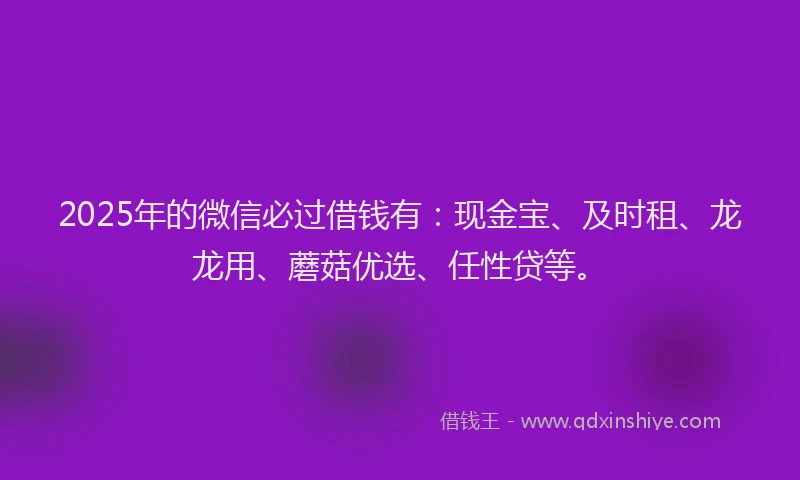 2025年的微信必过借钱有：现金宝、及时租、龙龙用、蘑菇优选、任性贷等。