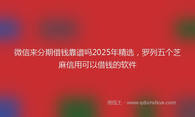 微信来分期借钱靠谱吗2025年精选，罗列五个芝麻信用可以借钱的软件