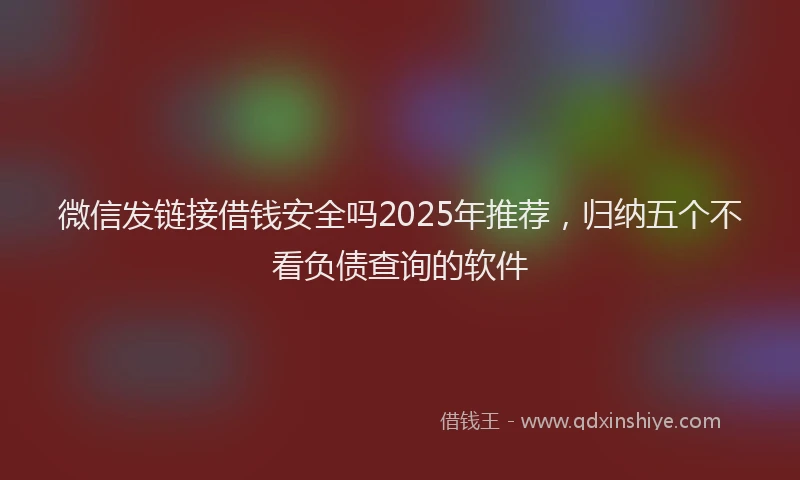 微信发链接借钱安全吗2025年推荐，归纳五个不看负债查询的软件