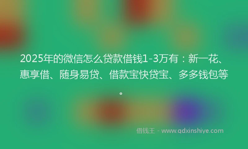 2025年的微信怎么贷款借钱1-3万有：新一花、惠享借、随身易贷、借款宝快贷宝、多多钱包等。