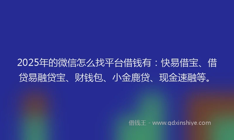 2025年的微信怎么找平台借钱有：快易借宝、借贷易融贷宝、财钱包、小金鹿贷、现金速融等。