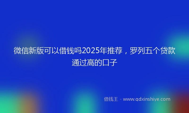 微信新版可以借钱吗2025年推荐，罗列五个贷款通过高的口子