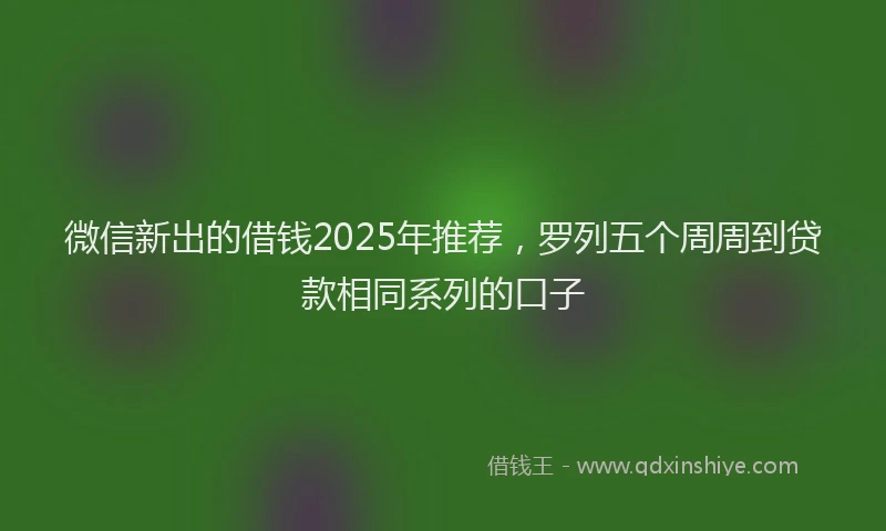 微信新出的借钱2025年推荐，罗列五个周周到贷款相同系列的口子