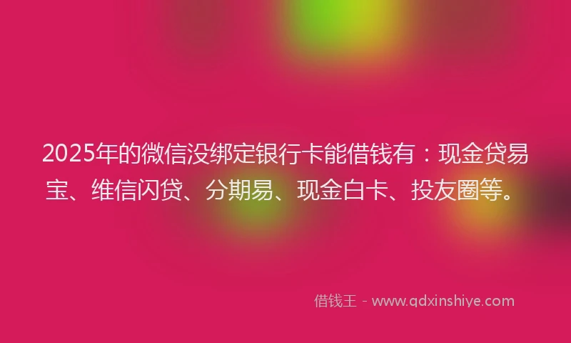 2025年的微信没绑定银行卡能借钱有：现金贷易宝、维信闪贷、分期易、现金白卡、投友圈等。