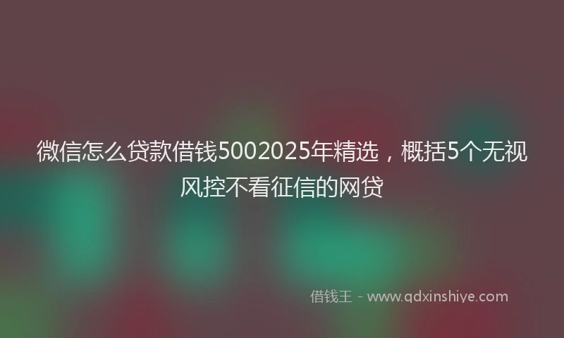 微信怎么贷款借钱5002025年精选，概括5个无视风控不看征信的网贷