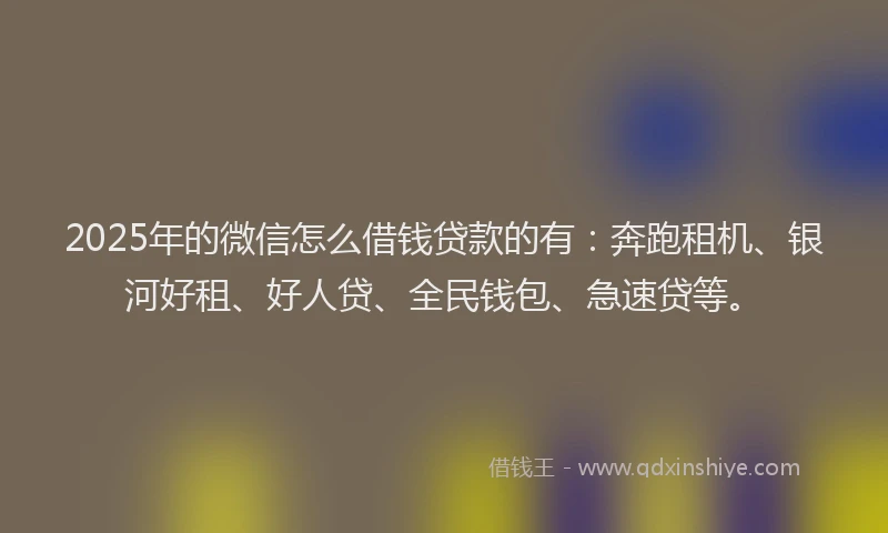 2025年的微信怎么借钱贷款的有：奔跑租机、银河好租、好人贷、全民钱包、急速贷等。