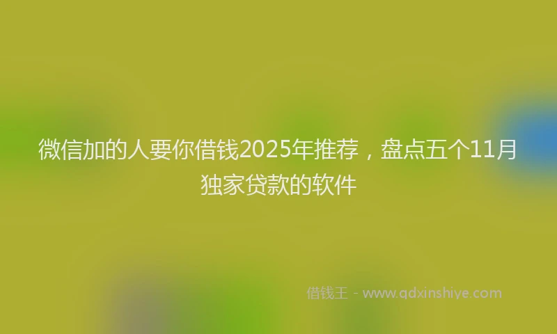 微信加的人要你借钱2025年推荐，盘点五个11月独家贷款的软件