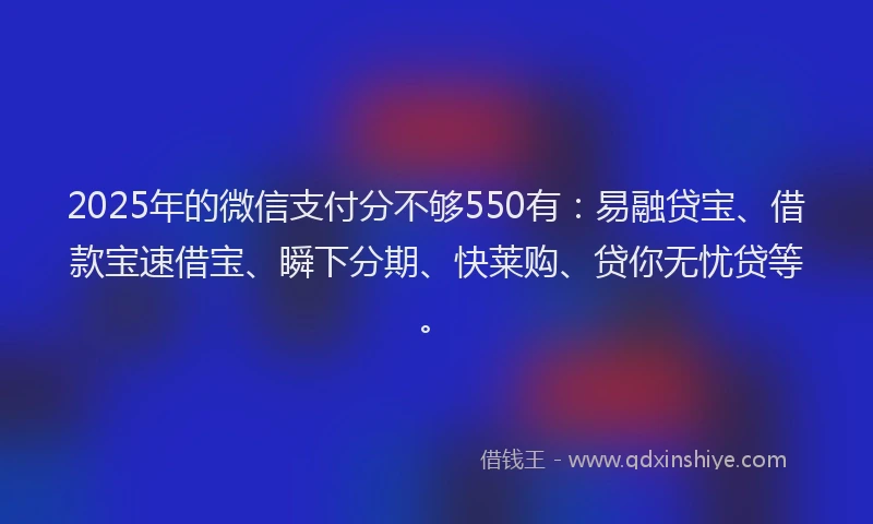 2025年的微信支付分不够550有：易融贷宝、借款宝速借宝、瞬下分期、快莱购、贷你无忧贷等。