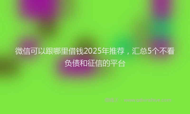 微信可以跟哪里借钱2025年推荐，汇总5个不看负债和征信的平台