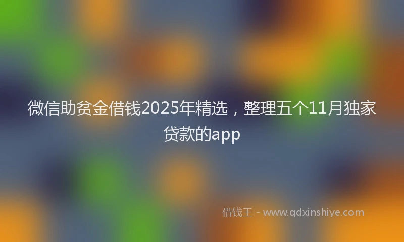 微信助贫金借钱2025年精选，整理五个11月独家贷款的app