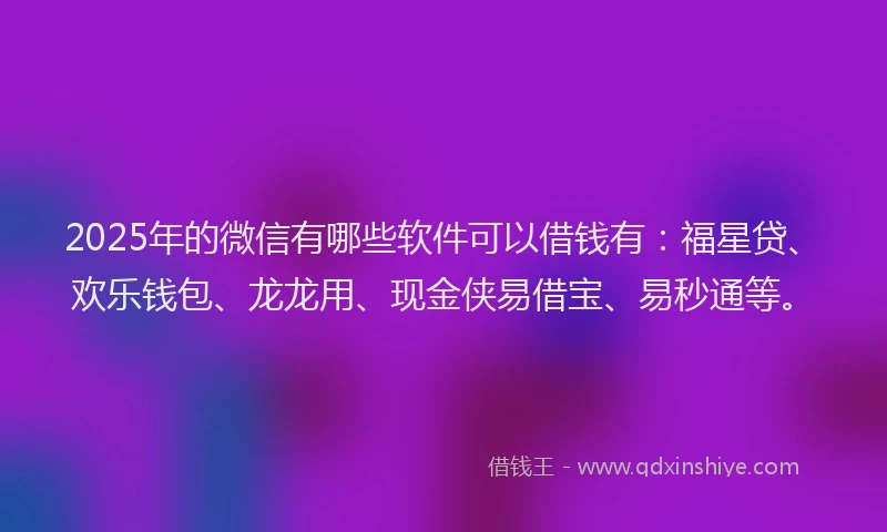 2025年的微信有哪些软件可以借钱有：福星贷、欢乐钱包、龙龙用、现金侠易借宝、易秒通等。