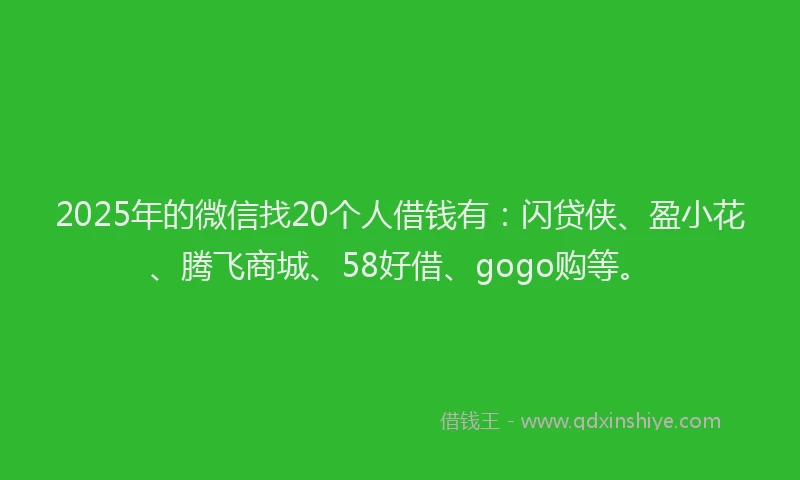 2025年的微信找20个人借钱有：闪贷侠、盈小花、腾飞商城、58好借、gogo购等。
