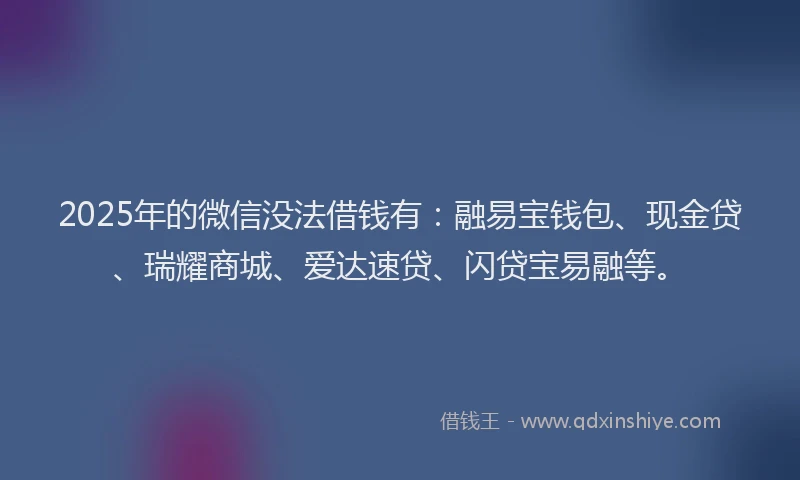 2025年的微信没法借钱有：融易宝钱包、现金贷、瑞耀商城、爱达速贷、闪贷宝易融等。