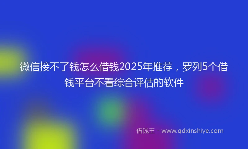 微信接不了钱怎么借钱2025年推荐，罗列5个借钱平台不看综合评估的软件