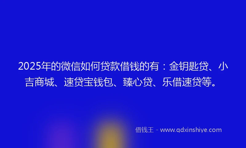 2025年的微信如何贷款借钱的有：金钥匙贷、小吉商城、速贷宝钱包、臻心贷、乐借速贷等。