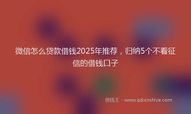 微信怎么贷款借钱2025年推荐，归纳5个不看征信的借钱口子