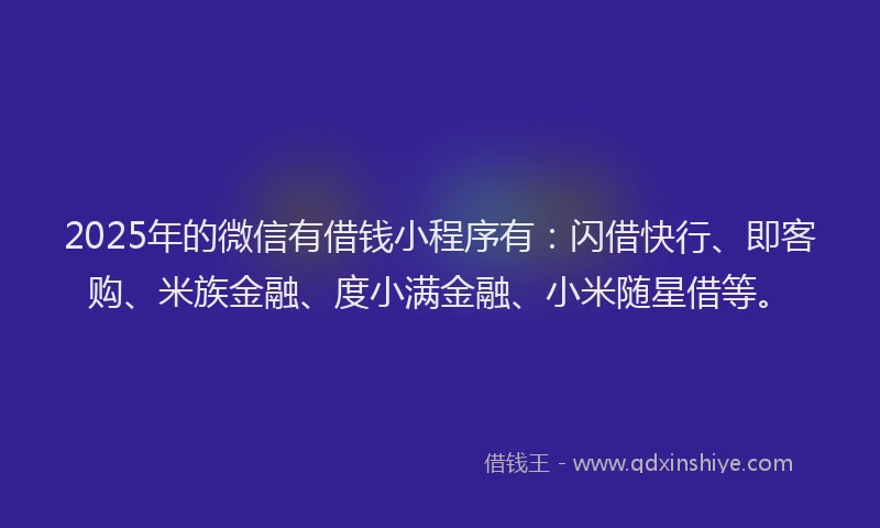2025年的微信有借钱小程序有：闪借快行、即客购、米族金融、度小满金融、小米随星借等。