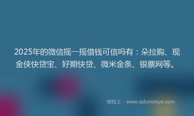 2025年的微信摇一摇借钱可信吗有：朵拉购、现金侠快贷宝、好期快贷、微米金条、银票网等。