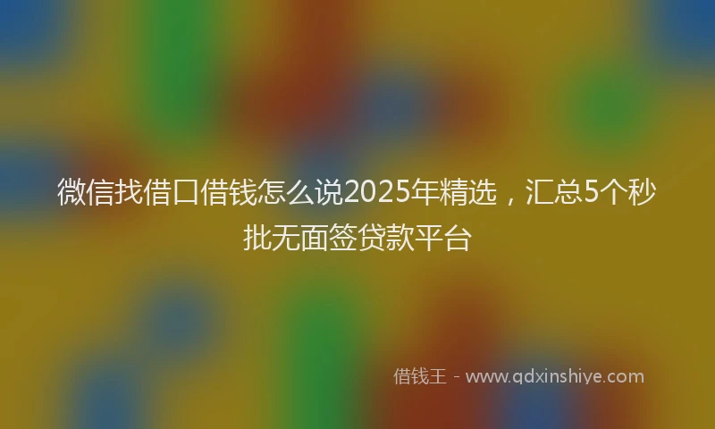 微信找借口借钱怎么说2025年精选，汇总5个秒批无面签贷款平台