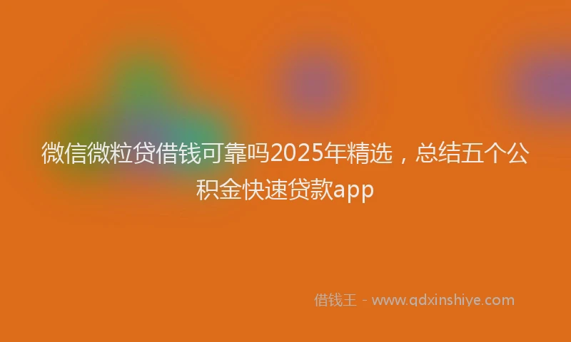 微信微粒贷借钱可靠吗2025年精选，总结五个公积金快速贷款app