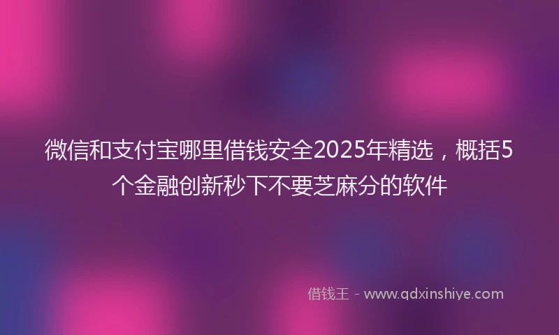 微信和支付宝哪里借钱安全2025年精选，概括5个金融创新秒下不要芝麻分的软件