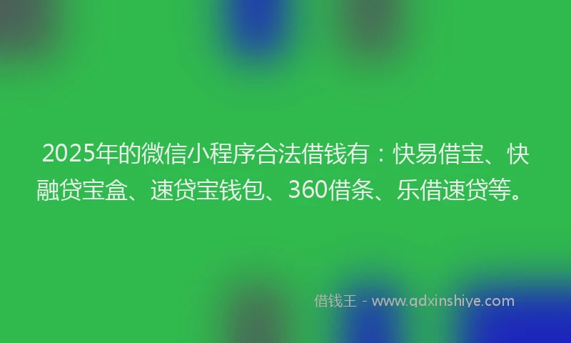 2025年的微信小程序合法借钱有：快易借宝、快融贷宝盒、速贷宝钱包、360借条、乐借速贷等。