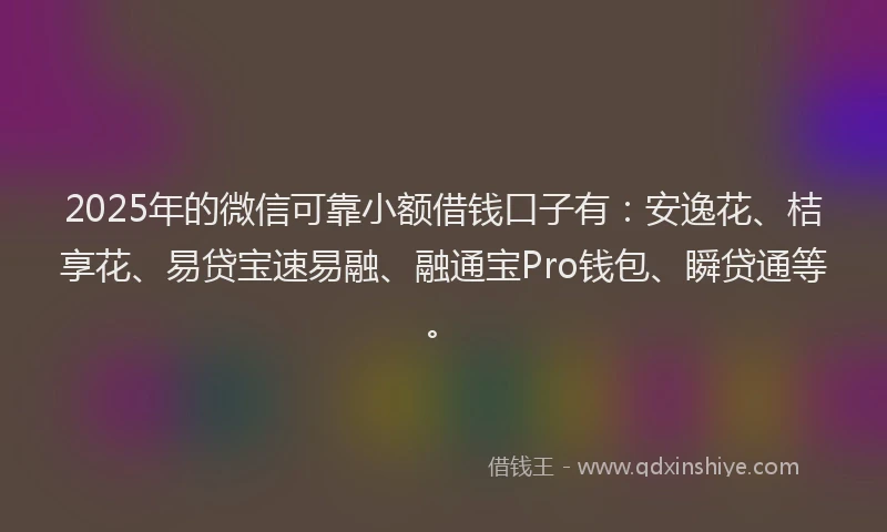 2025年的微信可靠小额借钱口子有：安逸花、桔享花、易贷宝速易融、融通宝Pro钱包、瞬贷通等。