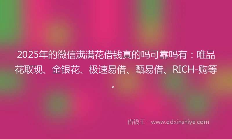 2025年的微信满满花借钱真的吗可靠吗有：唯品花取现、金银花、极速易借、甄易借、RICH-购等。