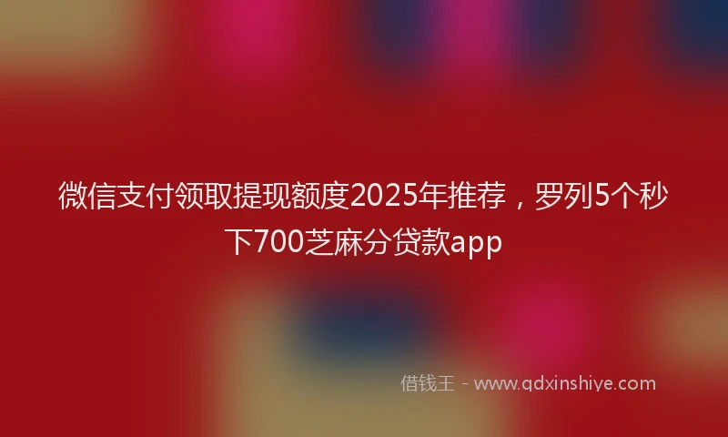 微信支付领取提现额度2025年推荐，罗列5个秒下700芝麻分贷款app