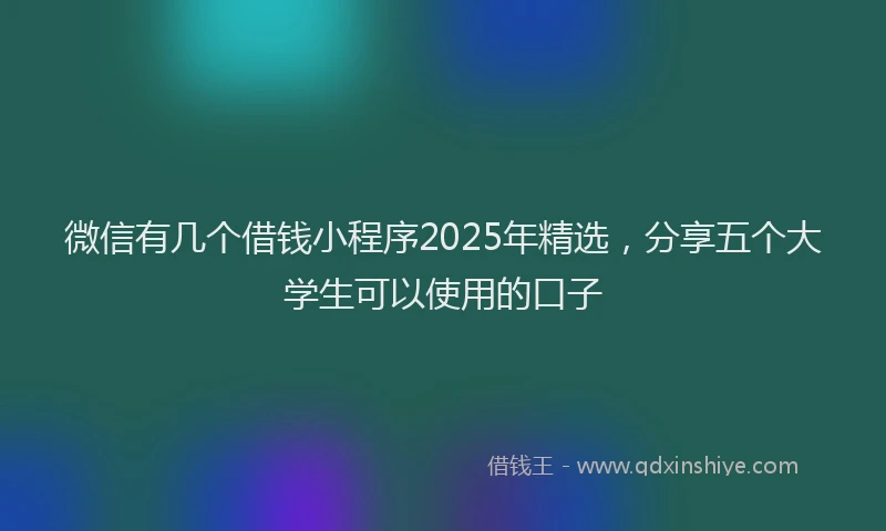 微信有几个借钱小程序2025年精选，分享五个大学生可以使用的口子