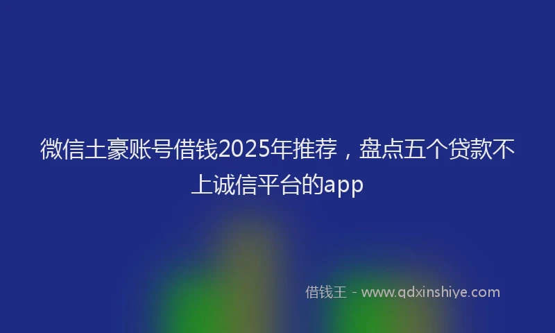 微信土豪账号借钱2025年推荐，盘点五个贷款不上诚信平台的app