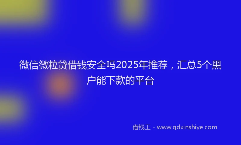 微信微粒贷借钱安全吗2025年推荐，汇总5个黑户能下款的平台
