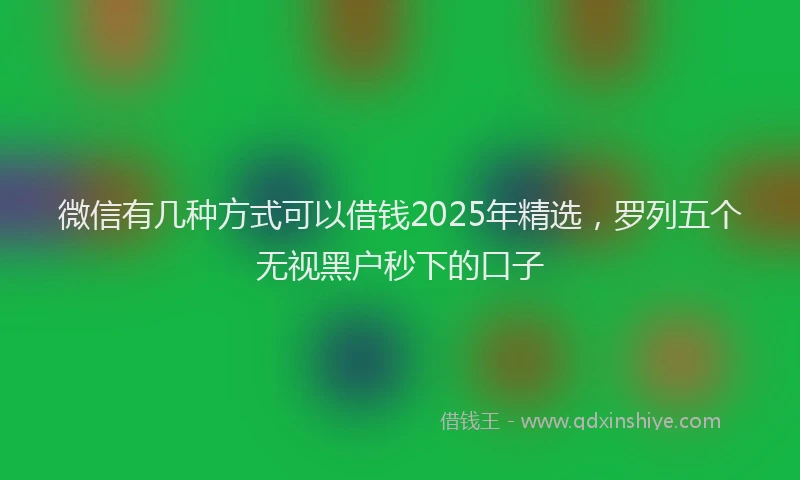 微信有几种方式可以借钱2025年精选，罗列五个无视黑户秒下的口子