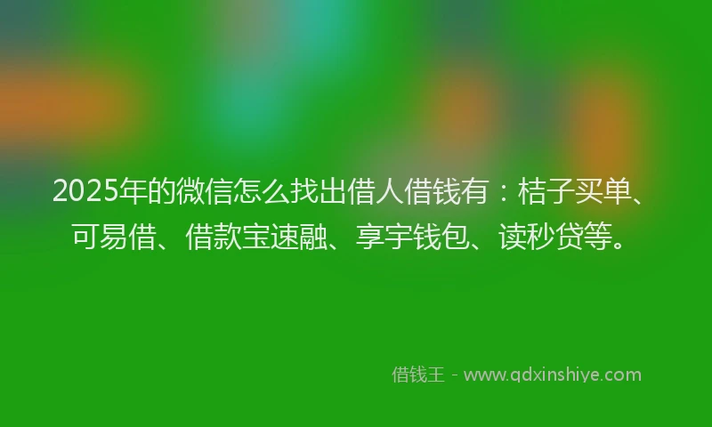 2025年的微信怎么找出借人借钱有：桔子买单、可易借、借款宝速融、享宇钱包、读秒贷等。