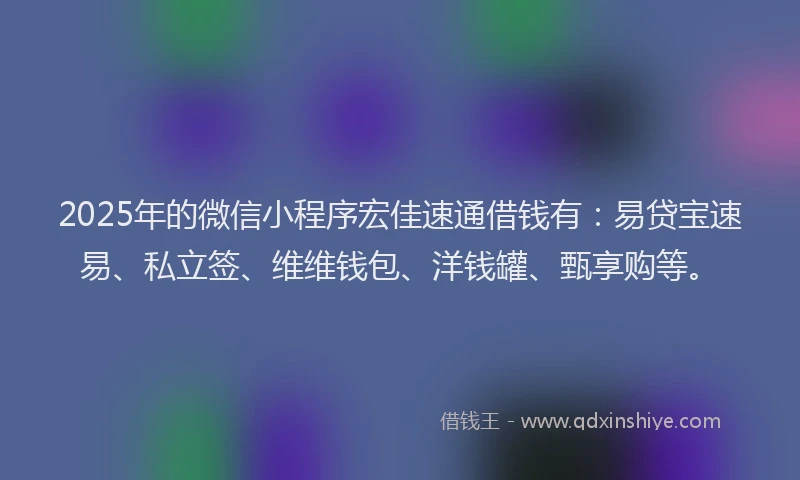 2025年的微信小程序宏佳速通借钱有：易贷宝速易、私立签、维维钱包、洋钱罐、甄享购等。