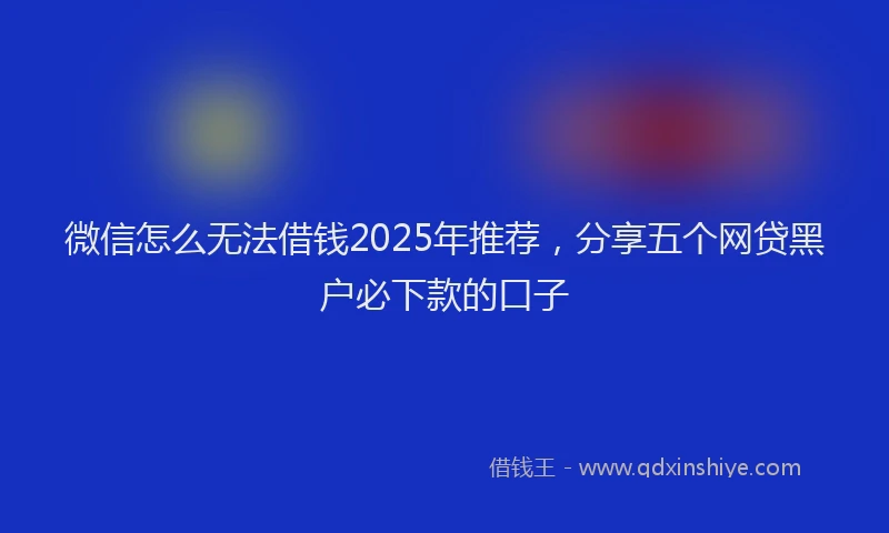 微信怎么无法借钱2025年推荐，分享五个网贷黑户必下款的口子