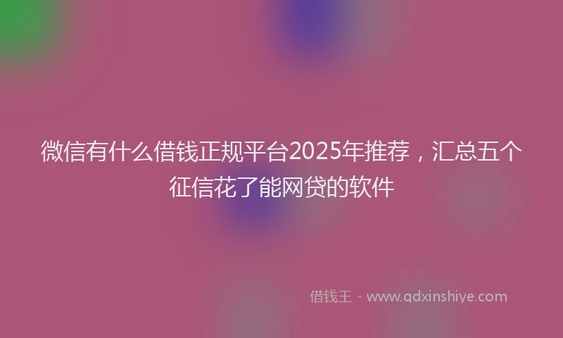 微信有什么借钱正规平台2025年推荐，汇总五个征信花了能网贷的软件