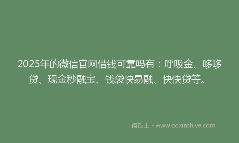 2025年的微信官网借钱可靠吗有：呼吸金、哆哆贷、现金秒融宝、钱袋快易融、快快贷等。